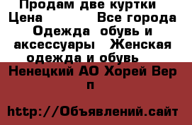 Продам две куртки › Цена ­ 2 000 - Все города Одежда, обувь и аксессуары » Женская одежда и обувь   . Ненецкий АО,Хорей-Вер п.